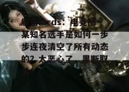 解密mrds：电竞圈某知名选手是如何一步步连夜清空了所有动态的？太恶心了，果断取关！