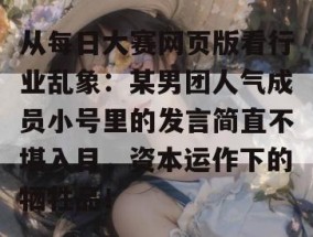从每日大赛网页版看行业乱象：某男团人气成员小号里的发言简直不堪入目，资本运作下的牺牲品！