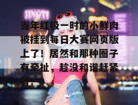 当年红极一时的小鲜肉被挂到每日大赛网页版上了！居然和那种圈子有牵扯，趁没和谐赶紧看！