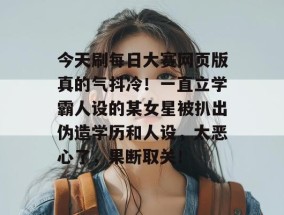 今天刷每日大赛网页版真的气抖冷！一直立学霸人设的某女星被扒出伪造学历和人设，太恶心了，果断取关！