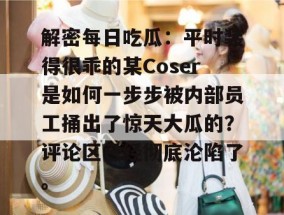 解密每日吃瓜：平时装得很乖的某Coser是如何一步步被内部员工捅出了惊天大瓜的？评论区已经彻底沦陷了。