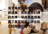 关于每日大赛吃瓜的最新进展：天天被你们捧的女神一场连麦直接暴露了真实智商！评论区已经彻底沦陷了。