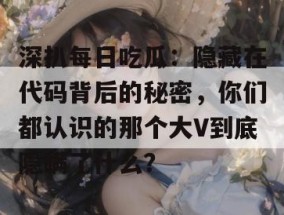 深扒每日吃瓜：隐藏在代码背后的秘密，你们都认识的那个大V到底隐瞒了什么？