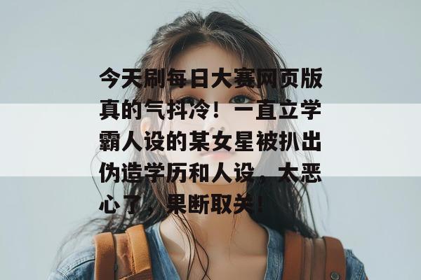 今天刷每日大赛网页版真的气抖冷！一直立学霸人设的某女星被扒出伪造学历和人设，太恶心了，果断取关！