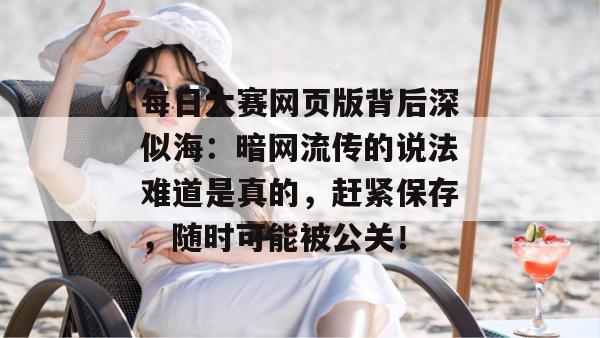 每日大赛网页版背后深似海：暗网流传的说法难道是真的，赶紧保存，随时可能被公关！