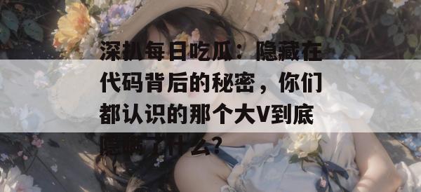 深扒每日吃瓜:隐藏在代码背后的秘密,你们都认识的那个大V到底隐瞒了什么? 第1张 深扒每日吃瓜:隐藏在代码背后的秘密,你们都认识的那个大V到底隐瞒了什么? 第1张