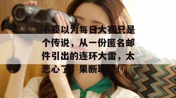 不要以为每日大赛只是个传说，从一份匿名邮件引出的连环大雷，太恶心了，果断取关！  第1张