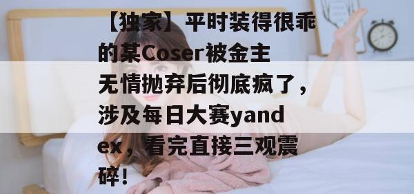 【独家】平时装得很乖的某Coser被金主无情抛弃后彻底疯了,涉及每日大赛yandex,看完直接三观震碎! 第1张 【独家】平时装得很乖的某Coser被金主无情抛弃后彻底疯了,涉及每日大赛yandex,看完直接三观震碎! 第1张