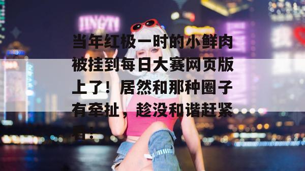 当年红极一时的小鲜肉被挂到每日大赛网页版上了!居然和那种圈子有牵扯,趁没和谐赶紧看! 第1张 当年红极一时的小鲜肉被挂到每日大赛网页版上了!居然和那种圈子有牵扯,趁没和谐赶紧看! 第1张