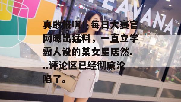 真敢报啊!每日大赛官网曝出猛料,一直立学霸人设的某女星居然...评论区已经彻底沦陷了。 第1张 真敢报啊!每日大赛官网曝出猛料,一直立学霸人设的某女星居然...评论区已经彻底沦陷了。 第1张